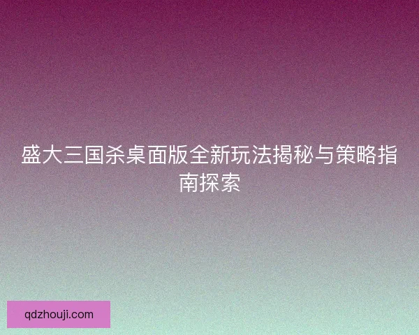 盛大三国杀桌面版全新玩法揭秘与策略指南探索