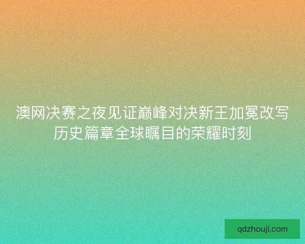 澳网决赛之夜见证巅峰对决新王加冕改写历史篇章全球瞩目的荣耀时刻