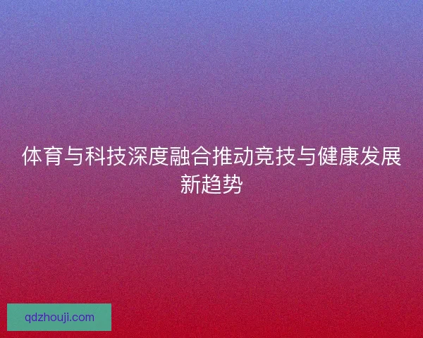 体育与科技深度融合推动竞技与健康发展新趋势
